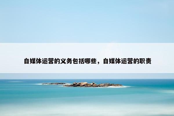 自媒体运营的义务包括哪些，自媒体运营的职责