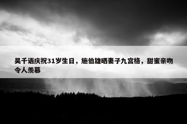 吴千语庆祝31岁生日，施伯雄晒妻子九宫格，甜蜜亲吻令人羡慕