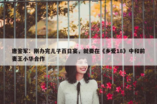 唐鉴军：刚办完儿子百日宴，就要在《乡爱18》中和前妻王小华合作