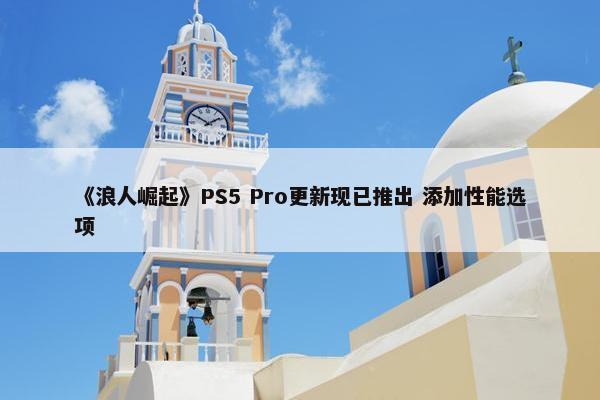 《浪人崛起》PS5 Pro更新现已推出 添加性能选项