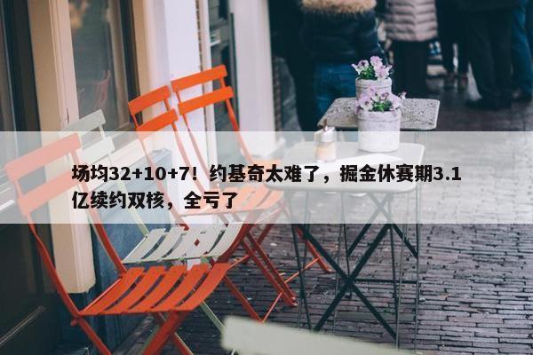 场均32+10+7！约基奇太难了，掘金休赛期3.1亿续约双核，全亏了