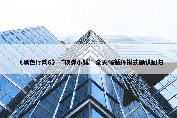 《黑色行动6》“核弹小镇”全天候循环模式确认回归