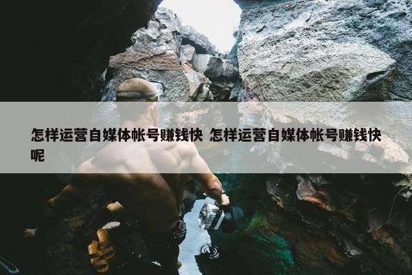 怎样运营自媒体帐号赚钱快 怎样运营自媒体帐号赚钱快呢