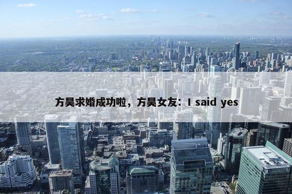 方昊求婚成功啦，方昊女友：I said yes