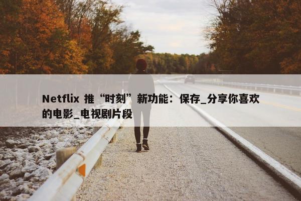 Netflix 推“时刻”新功能：保存_分享你喜欢的电影_电视剧片段