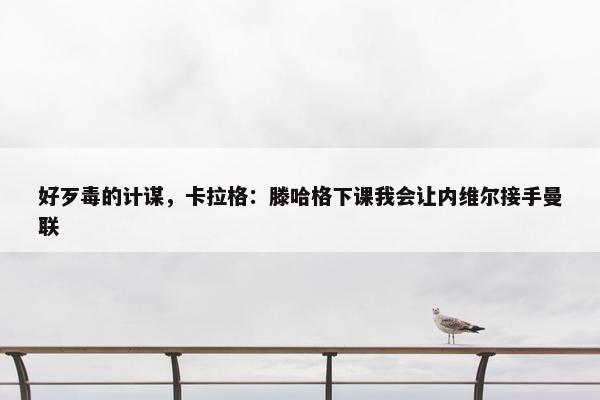 好歹毒的计谋，卡拉格：滕哈格下课我会让内维尔接手曼联