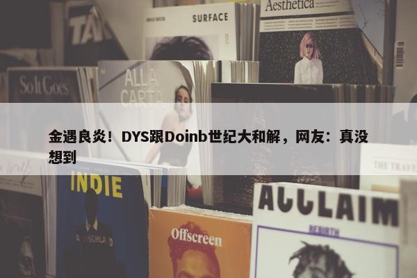 金遇良炎！DYS跟Doinb世纪大和解，网友：真没想到