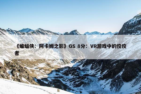 《蝙蝠侠：阿卡姆之影》GS 8分：VR游戏中的佼佼者