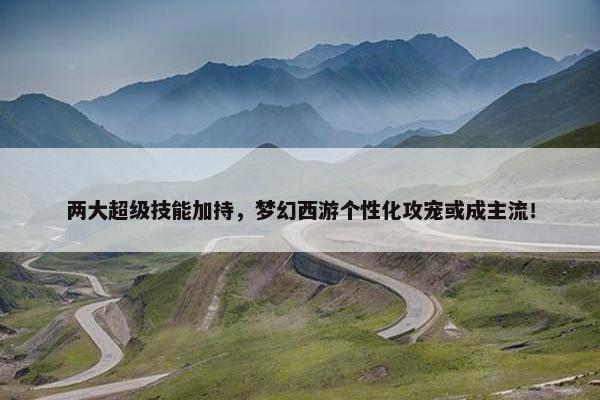 两大超级技能加持，梦幻西游个性化攻宠或成主流！