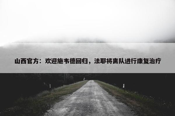 山西官方：欢迎施韦德回归，法耶将离队进行康复治疗