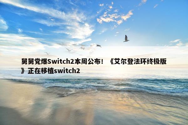 舅舅党爆Switch2本周公布！《艾尔登法环终极版》正在移植switch2