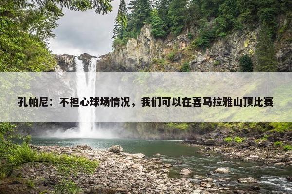 孔帕尼：不担心球场情况，我们可以在喜马拉雅山顶比赛