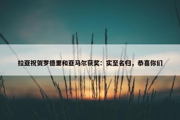 拉亚祝贺罗德里和亚马尔获奖：实至名归，恭喜你们