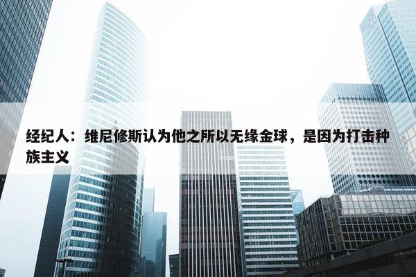 经纪人：维尼修斯认为他之所以无缘金球，是因为打击种族主义