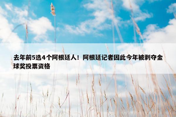 去年前5选4个阿根廷人！阿根廷记者因此今年被剥夺金球奖投票资格