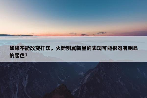 如果不能改变打法，火箭侧翼新星的表现可能很难有明显的起色？