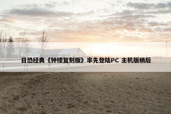 日恐经典《钟楼复刻版》率先登陆PC 主机版稍后