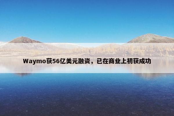 Waymo获56亿美元融资，已在商业上初获成功