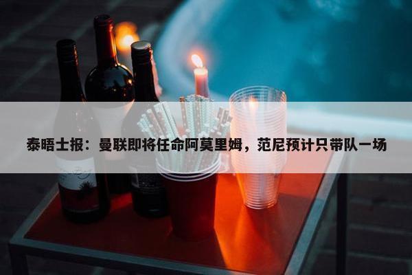 泰晤士报：曼联即将任命阿莫里姆，范尼预计只带队一场