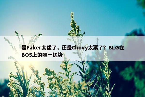 是Faker太猛了，还是Chovy太菜了？BLG在BO5上的唯一优势