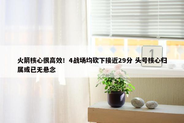 火箭核心很高效！4战场均砍下接近29分 头号核心归属或已无悬念