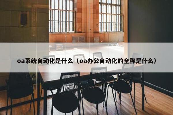 oa系统自动化是什么（oa办公自动化的全称是什么）