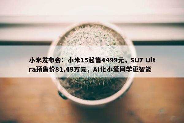 小米发布会：小米15起售4499元，SU7 Ultra预售价81.49万元，AI化小爱同学更智能