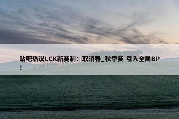 贴吧热议LCK新赛制：取消春_秋季赛 引入全局BP！