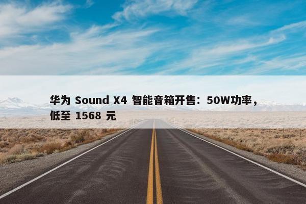 华为 Sound X4 智能音箱开售：50W功率，低至 1568 元