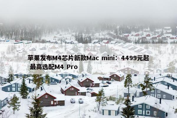 苹果发布M4芯片新款Mac mini：4499元起 最高选配M4 Pro