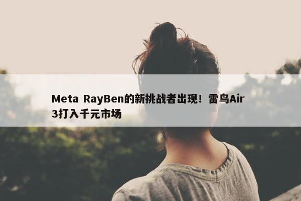 Meta RayBen的新挑战者出现！雷鸟Air 3打入千元市场