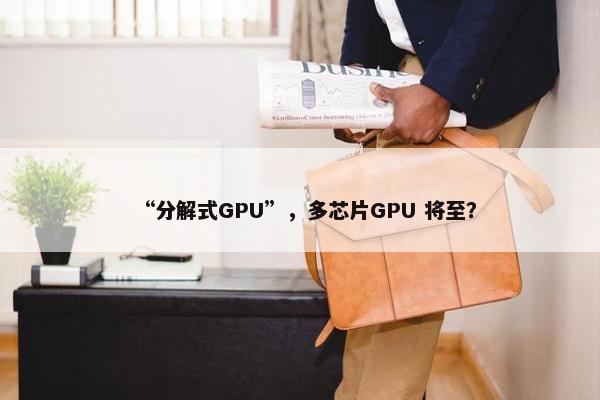 “分解式GPU”，多芯片GPU 将至？