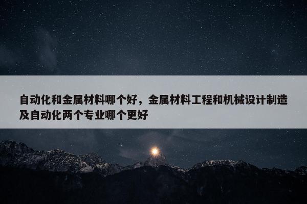 自动化和金属材料哪个好，金属材料工程和机械设计制造及自动化两个专业哪个更好