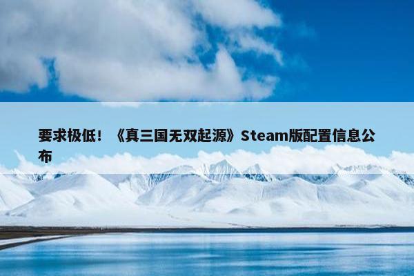 要求极低！《真三国无双起源》Steam版配置信息公布