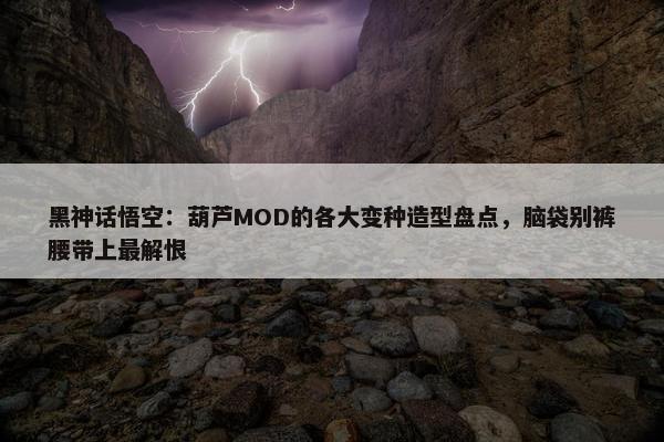 黑神话悟空：葫芦MOD的各大变种造型盘点，脑袋别裤腰带上最解恨