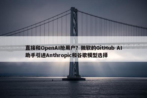 直接和OpenAI抢用户？微软的GitHub AI助手引进Anthropic和谷歌模型选择