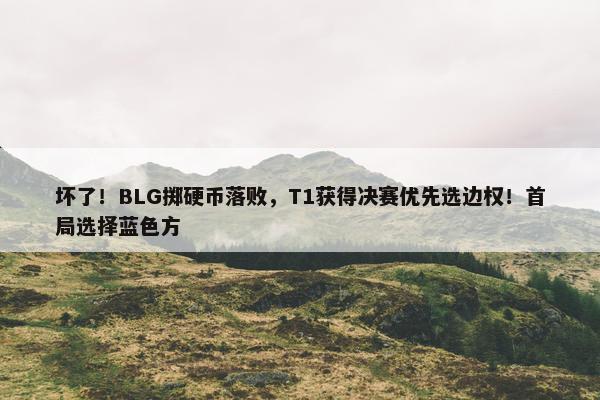 坏了！BLG掷硬币落败，T1获得决赛优先选边权！首局选择蓝色方