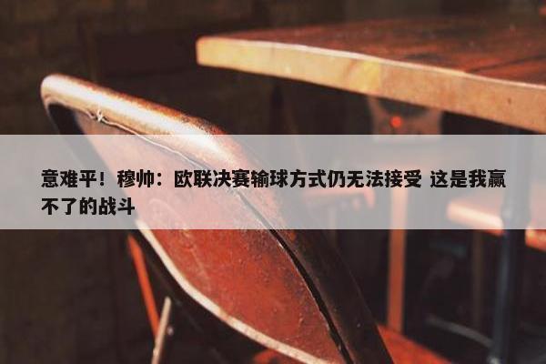 意难平！穆帅：欧联决赛输球方式仍无法接受 这是我赢不了的战斗