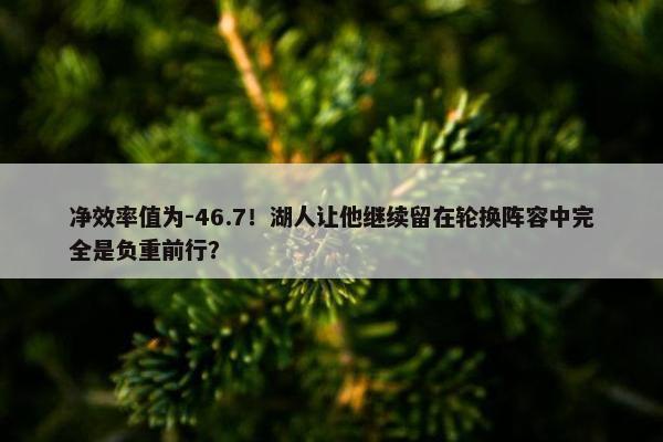 净效率值为-46.7！湖人让他继续留在轮换阵容中完全是负重前行？