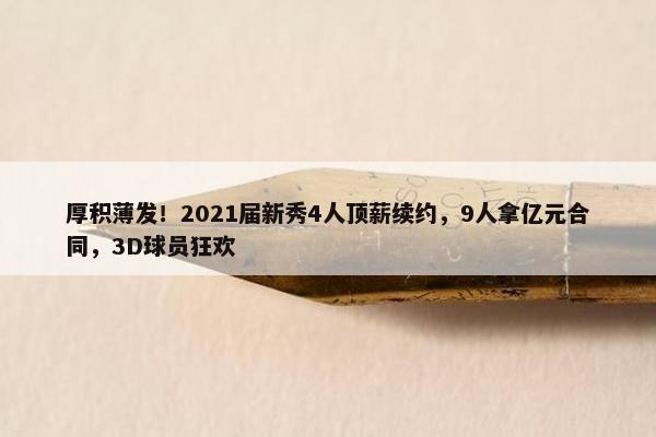 厚积薄发！2021届新秀4人顶薪续约，9人拿亿元合同，3D球员狂欢