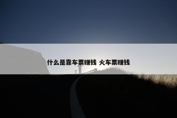 什么是靠车票赚钱 火车票赚钱