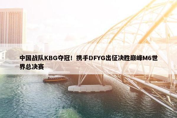 中国战队KBG夺冠！携手DFYG出征决胜巅峰M6世界总决赛