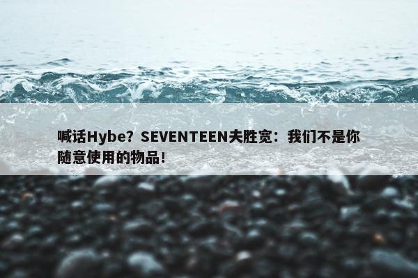 喊话Hybe？SEVENTEEN夫胜宽：我们不是你随意使用的物品！