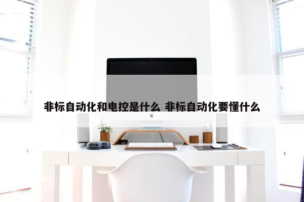 非标自动化和电控是什么 非标自动化要懂什么