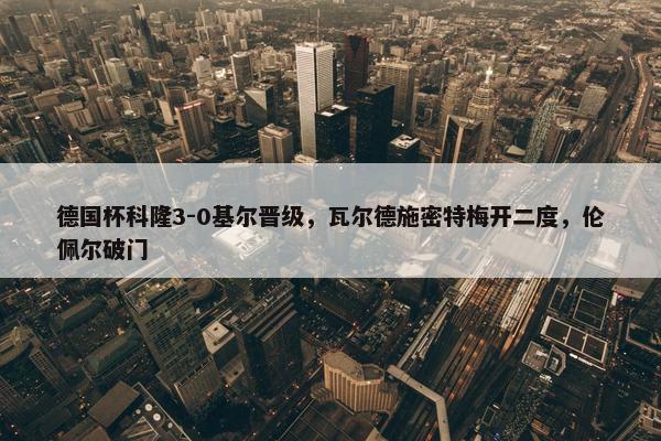 德国杯科隆3-0基尔晋级，瓦尔德施密特梅开二度，伦佩尔破门