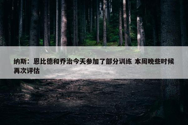 纳斯：恩比德和乔治今天参加了部分训练 本周晚些时候再次评估