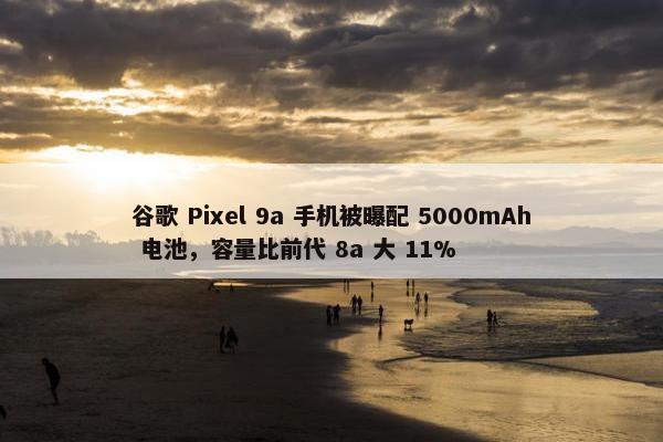 谷歌 Pixel 9a 手机被曝配 5000mAh 电池，容量比前代 8a 大 11%