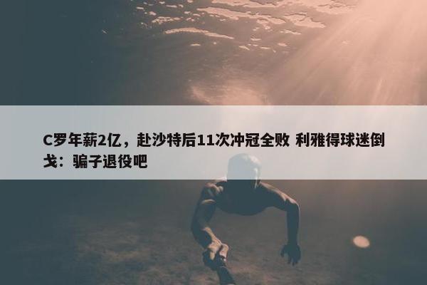 C罗年薪2亿，赴沙特后11次冲冠全败 利雅得球迷倒戈：骗子退役吧