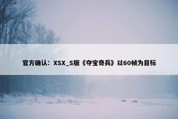 官方确认：XSX_S版《夺宝奇兵》以60帧为目标