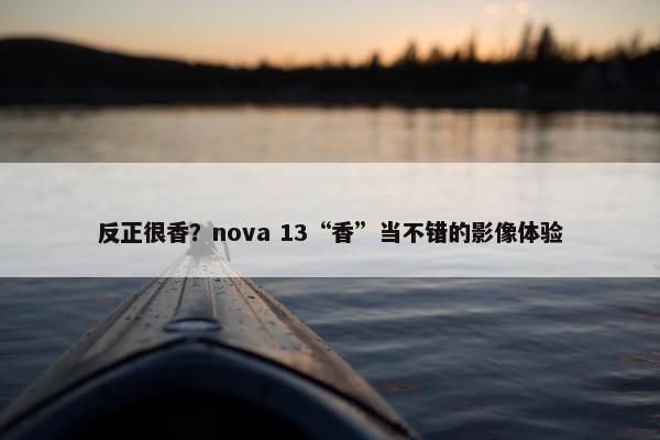 反正很香？nova 13“香”当不错的影像体验